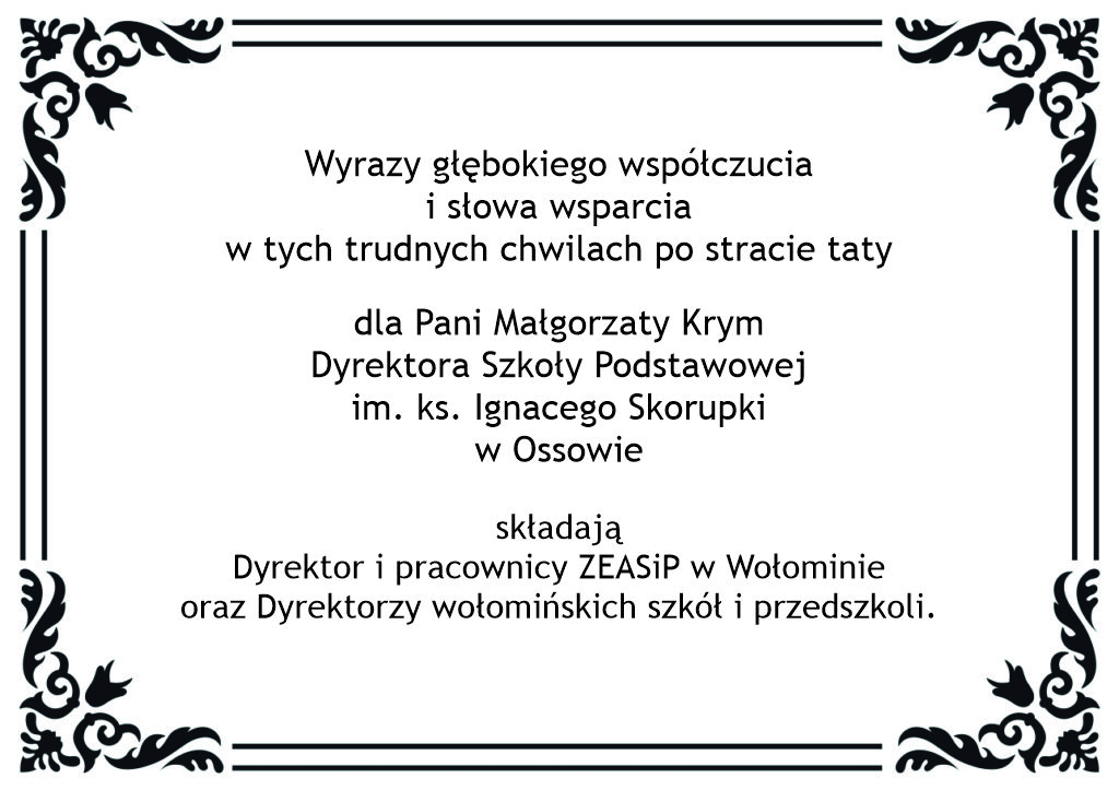 Wyrazy głębokiego współczucia
i słowa wsparcia
w tych trudnych chwilach po stracie taty
dla Pani Małgorzaty Krym
Dyrektora Szkoły Podstawowej
im. ks. Ignacego Skorupki
w Ossowie
składają
Dyrektor i pracownicy ZEASiP w Wołominie
oraz Dyrektorzy wołomińskich szkół i przedszkoli.